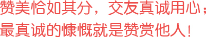 贊美恰如其分，交友真誠用心；最真誠的慷慨就是贊賞他人！